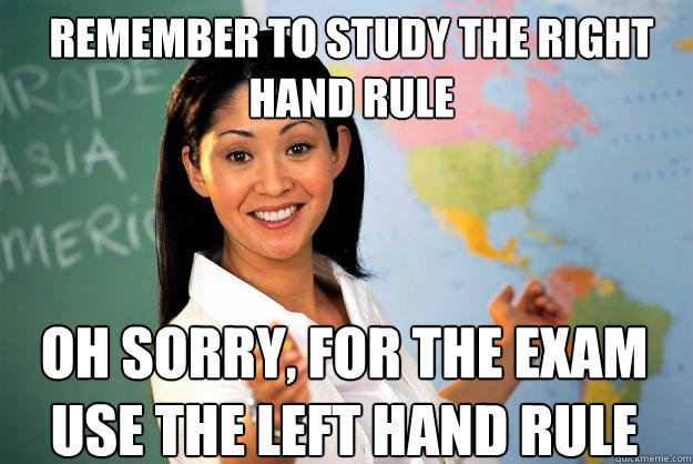 Remember to study the right hand rule Oh sorry, for the exam use the left hand rule  Unhelpful High School Teacher