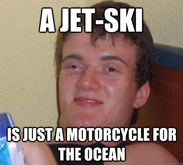 A jet-ski is just a motorcycle for the ocean  10 Guy