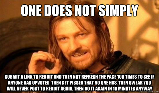 One Does Not Simply submit a link to reddit and then not refresh the page 100 times to see if anyone has upvoted, then get pissed that no one has, then swear you will never post to reddit again, then do it again in 10 minutes anyway  Boromir