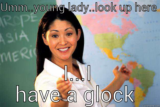 glock  - UMM..YOUNG LADY..LOOK UP HERE I...I HAVE A GLOCK  Unhelpful High School Teacher