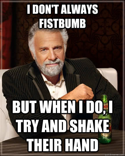 I don't always fistbumb but when i do, i try and shake their hand  The Most Interesting Man In The World