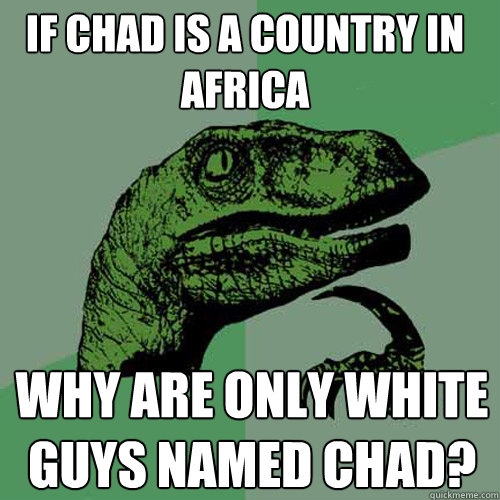 IF chad is a country in africa why are only white guys named chad?  Philosoraptor