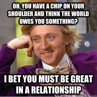 Oh, you have a chip on your shoulder and think the world owes you something? I bet you must be great in a relationship  Condescending Wonka