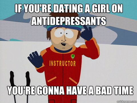 if you're dating a girl on antidepressants you're gonna have a bad time  Bad Time