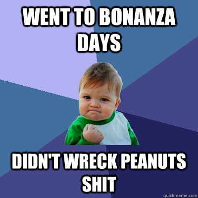 went to bonanza days didn't wreck peanuts shit  Success Kid