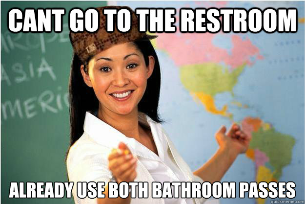 cant go to the restroom already use both bathroom passes  Scumbag Teacher