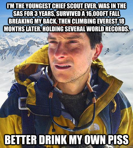 I'm the Youngest chief scout ever, was in the sas for 3 years, survived a 16,000ft fall breaking my back, then climbing everest 18 months later. Holding several world records. Better drink my own piss - I'm the Youngest chief scout ever, was in the sas for 3 years, survived a 16,000ft fall breaking my back, then climbing everest 18 months later. Holding several world records. Better drink my own piss  Bear Grylls