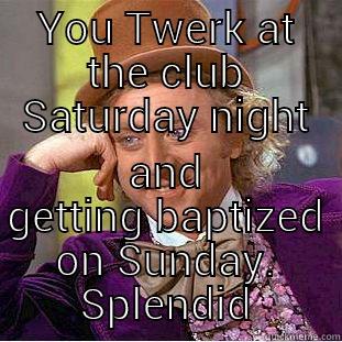 YOU TWERK AT THE CLUB SATURDAY NIGHT AND GETTING BAPTIZED ON SUNDAY. SPLENDID Creepy Wonka