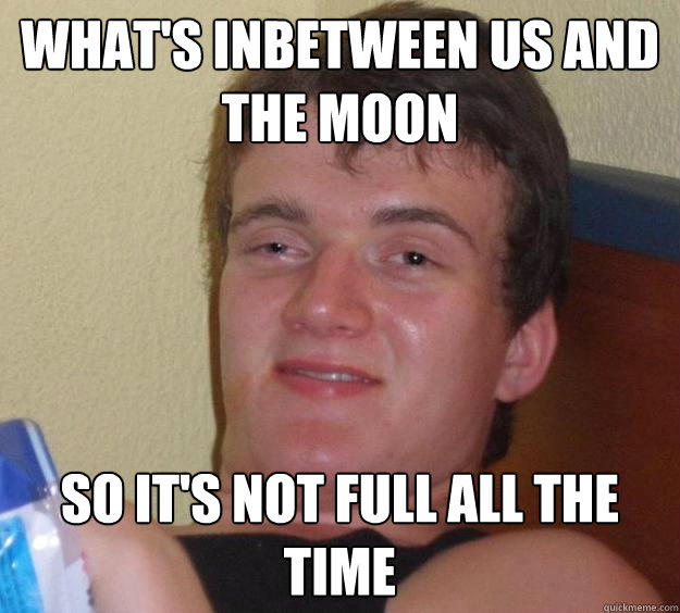 What's inbetween us and the moon so it's not full all the time  10 Guy