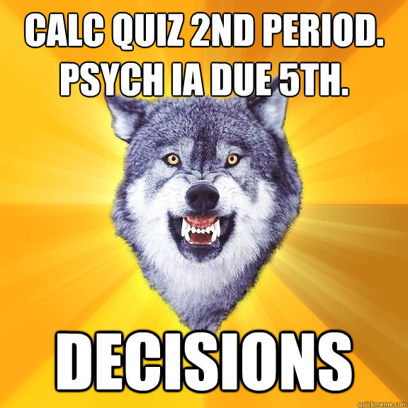 calc quiz 2nd period. psych ia due 5th. decisions  Courage Wolf