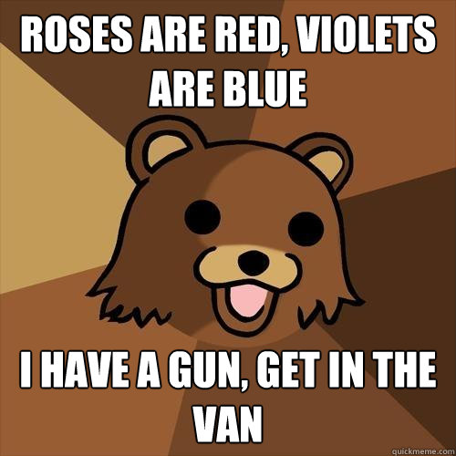 Roses are red, violets are blue i have a gun, get in the van  Pedobear