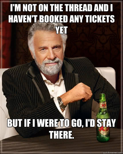 I'm not on the thread and i haven't booked any tickets yet But if i were to go, I'd stay there.
   Dos Equis man