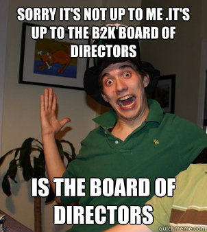 sorry it's not up to me .it's up to the b2k board of directors is the board of directors - sorry it's not up to me .it's up to the b2k board of directors is the board of directors  authoritarian evan