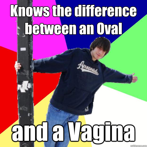 Knows the difference between an Oval and a Vagina   