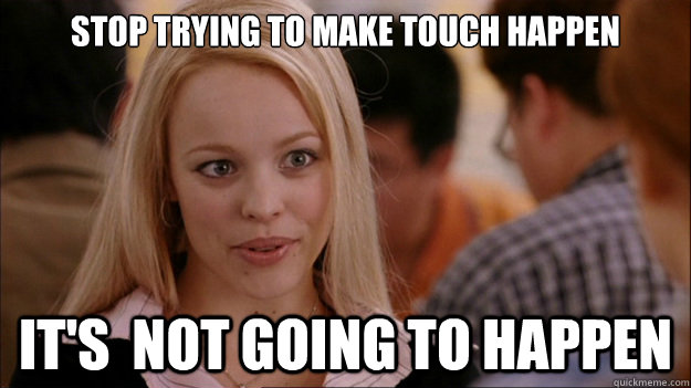 Stop Trying to make Touch happen It's  NOT GOING TO HAPPEN  Stop trying to make happen Rachel McAdams