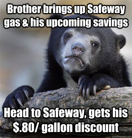 Brother brings up Safeway gas & his upcoming savings Head to Safeway, gets his $.80/ gallon discount  Confession Bear