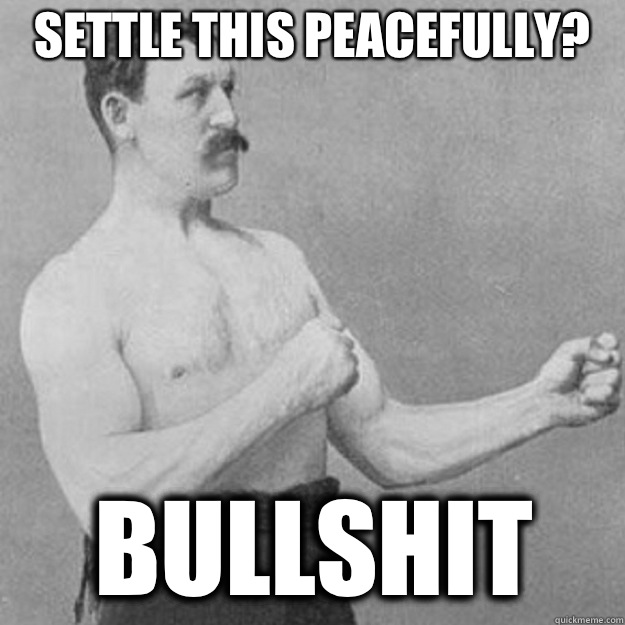 Settle this peacefully? BULLSHIT  overly manly man