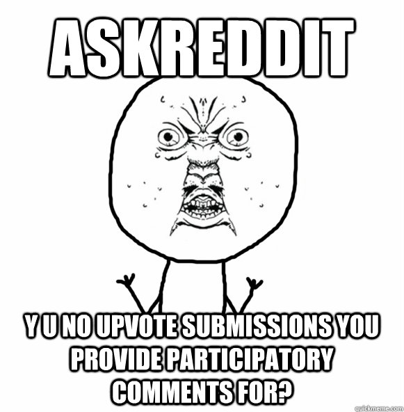 askreddit y u no upvote submissions you provide participatory comments for? - askreddit y u no upvote submissions you provide participatory comments for?  Misc