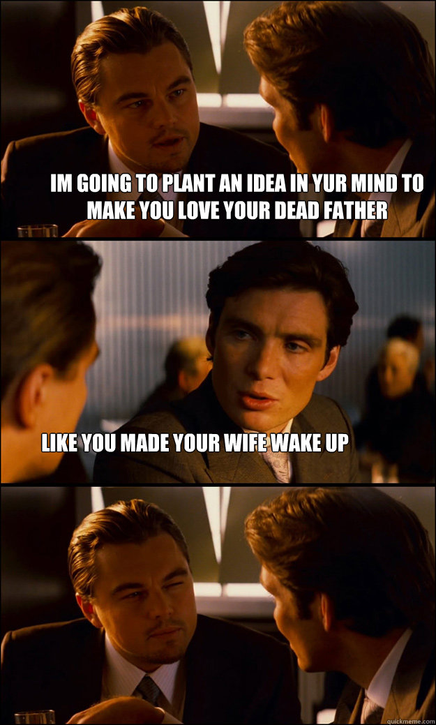 Im going to plant an idea in yur mind to make you love your dead father Like you made your wife wake up  Inception