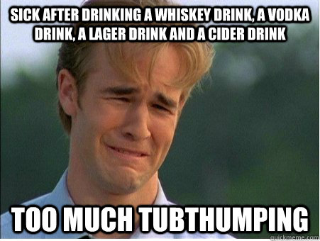 sick after drinking a whiskey drink, a vodka drink, a lager drink and a cider drink Too much Tubthumping  1990s Problems