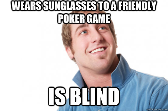 Wears sunglasses to a friendly poker game Is blind  Misunderstood Douchebag