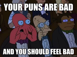 Your puns are bad and you should feel bad  Bad Zoidberg