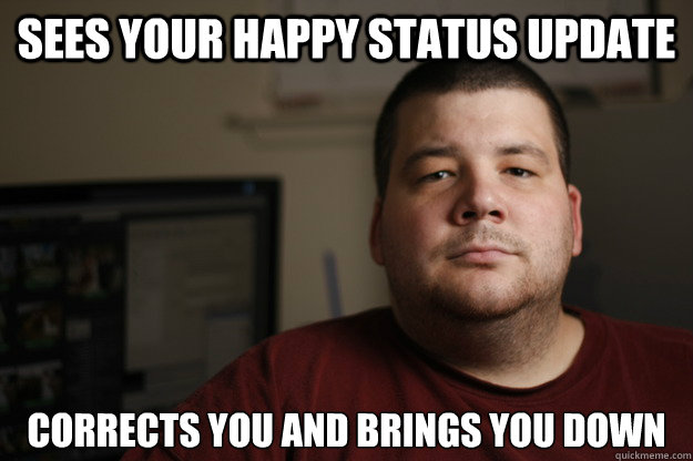 Sees your happy status update Corrects you and brings you down  Negative Facebook Friend