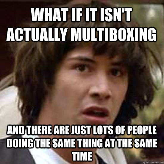 What if it isn't actually multiboxing And there are just lots of people doing the same thing at the same time - What if it isn't actually multiboxing And there are just lots of people doing the same thing at the same time  conspiracy keanu