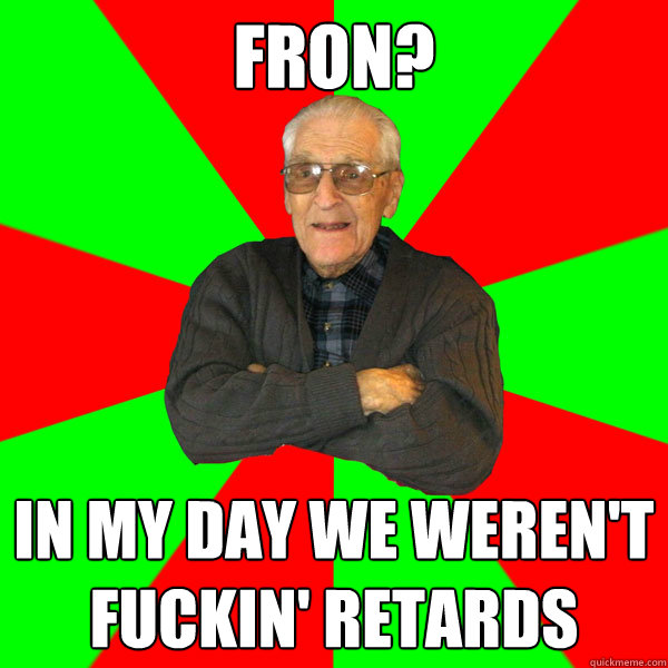 FRON? in my day we weren't fuckin' retards  Bachelor Grandpa