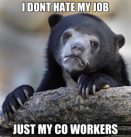 I DONT HATE MY JOB JUST MY CO WORKERS  Confession Bear