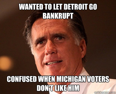 Wanted to let detroit go bankrupt Confused when Michigan voters don't like him - Wanted to let detroit go bankrupt Confused when Michigan voters don't like him  Muddled Mitt