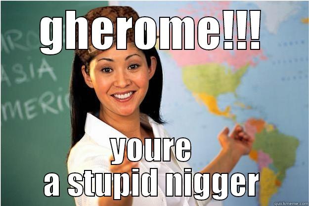 GHEROME!!! YOURE A STUPID NIGGER Scumbag Teacher