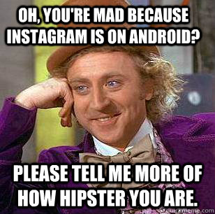 Oh, you're mad because instagram is on android? please tell me more of how hipster you are.  Condescending Wonka