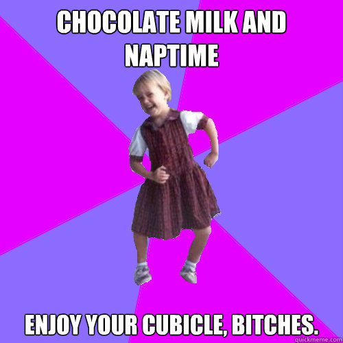 Chocolate Milk and naptime Enjoy your cubicle, Bitches.  Socially awesome kindergartener