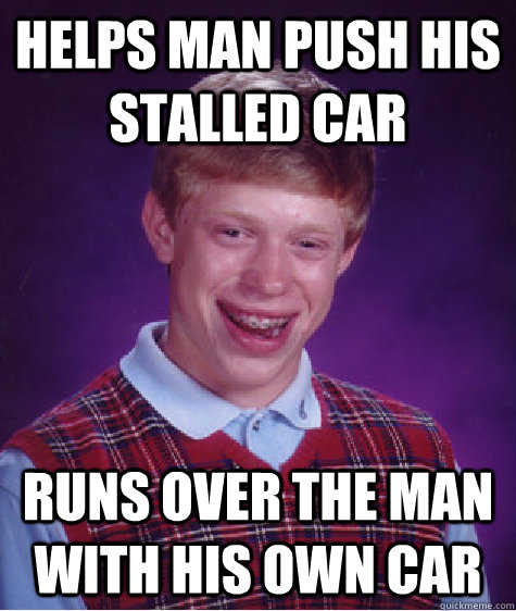 Helps man push his stalled car runs over the man with his own car  Bad Luck Brian