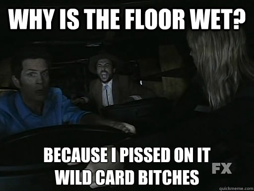 Why is the floor wet? Because I pissed on it
Wild Card Bitches  