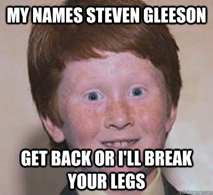 My Names Steven Gleeson Get back or I'll break your legs  Over Confident Ginger