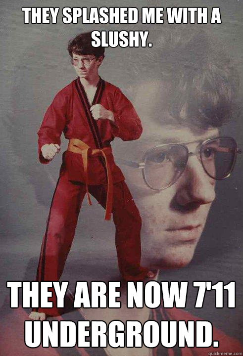 They splashed me with a slushy. They are now 7'11 underground.  - They splashed me with a slushy. They are now 7'11 underground.   Karate Kyle