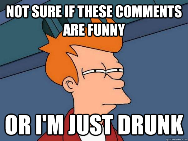 Not sure if these comments are funny or i'm just drunk - Not sure if these comments are funny or i'm just drunk  Futurama Fry