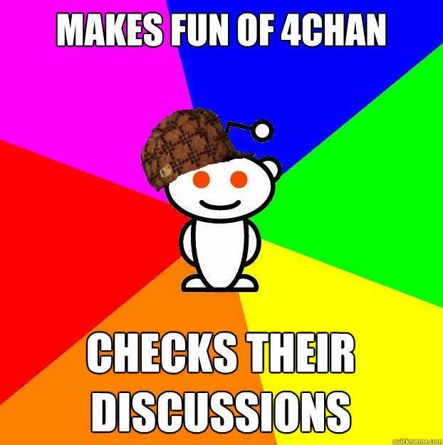 Makes fun of 4chan Checks their discussions  Scumbag Redditor