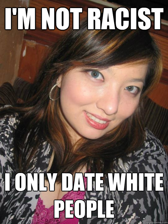 i'm not racist i only date white people  High Standards Asian Girl