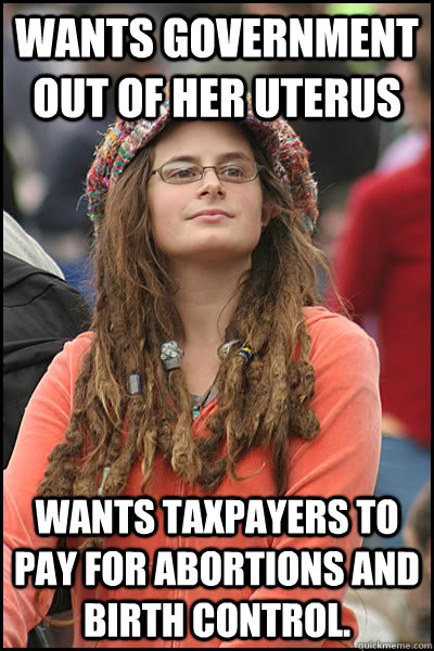 Wants government out of her uterus Wants taxpayers to pay for abortions and birth control.   College Liberal