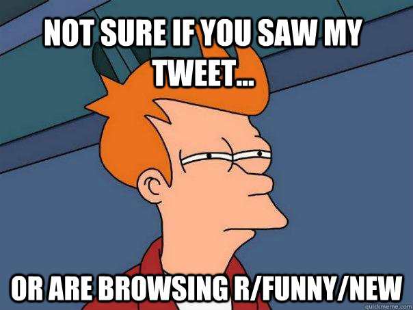 Not sure if you saw my tweet... Or are browsing r/funny/new  Futurama Fry