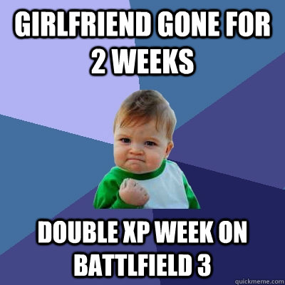 Girlfriend gone for 2 weeks Double XP week on Battlfield 3  Success Kid