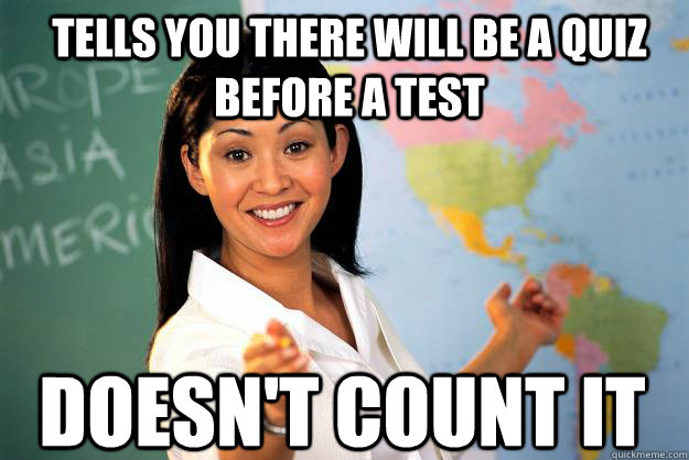 Tells you there will be a quiz before a test Doesn't count it  Unhelpful High School Teacher