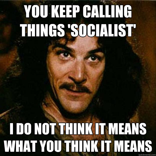 You keep calling things 'Socialist' I do not think it means what you think it means  Inigo Montoya