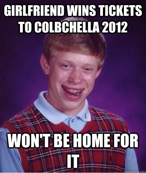 Girlfriend wins tickets to Colbchella 2012 Won't be home for it  Bad Luck Brian