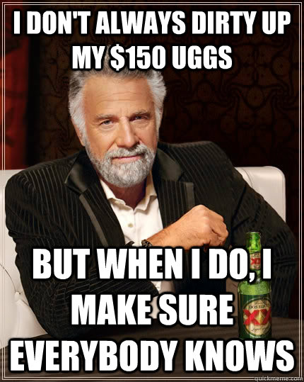 I don't always dirty up my $150 Uggs but when I do, I make sure everybody knows - I don't always dirty up my $150 Uggs but when I do, I make sure everybody knows  The Most Interesting Man In The World