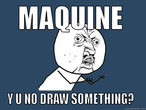 MAQUINE Y U NO DRAW SOMETHING?  Y U No