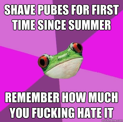 shave pubes for first time since summer remember how much you fucking hate it - shave pubes for first time since summer remember how much you fucking hate it  Foul Bachelorette Frog